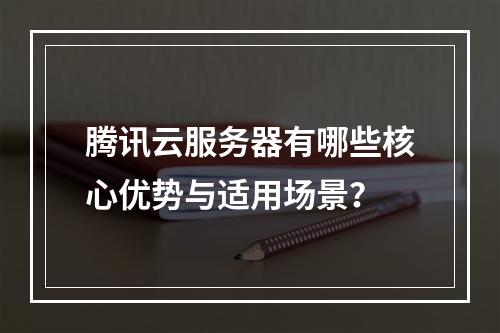 腾讯云服务器有哪些核心优势与适用场景？