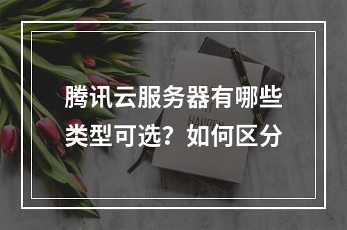 腾讯云服务器有哪些类型可选？如何区分