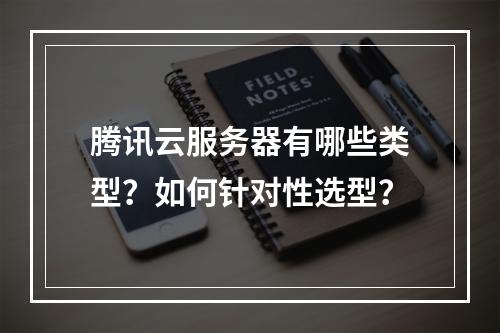 腾讯云服务器有哪些类型？如何针对性选型？