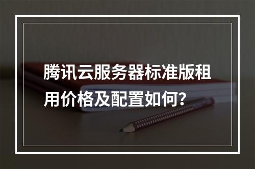 腾讯云服务器标准版租用价格及配置如何？