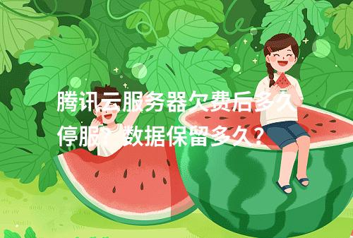 腾讯云服务器欠费后多久停服？数据保留多久？