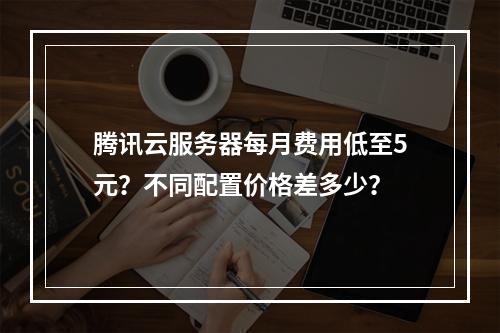 腾讯云服务器每月费用低至5元？不同配置价格差多少？