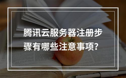 腾讯云服务器注册步骤有哪些注意事项？