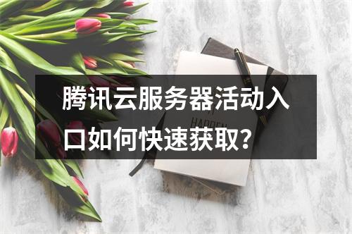 腾讯云服务器活动入口如何快速获取？