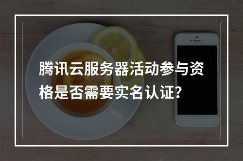 腾讯云服务器活动参与资格是否需要实名认证？