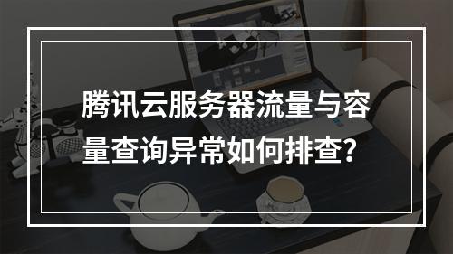 腾讯云服务器流量与容量查询异常如何排查？