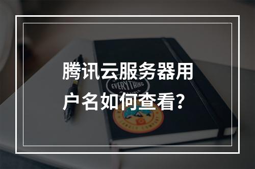 腾讯云服务器用户名如何查看？