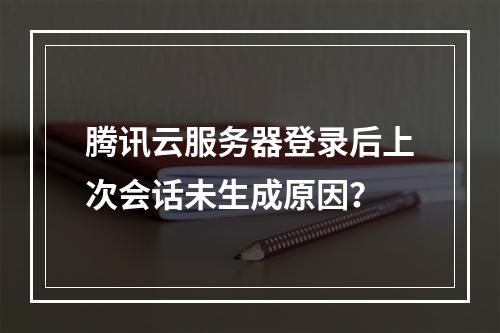 腾讯云服务器登录后上次会话未生成原因？