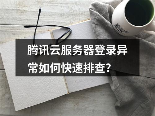 腾讯云服务器登录异常如何快速排查？