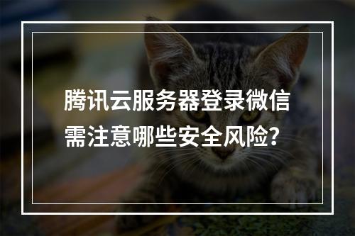 腾讯云服务器登录微信需注意哪些安全风险？