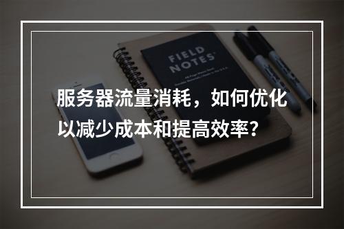 服务器流量消耗,如何优化以减少成本和提高效率?