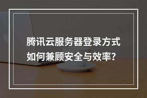 腾讯云服务器登录方式如何兼顾安全与效率？