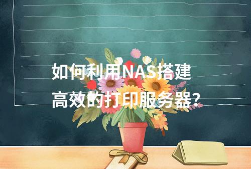 如何利用NAS搭建高效的打印服务器?