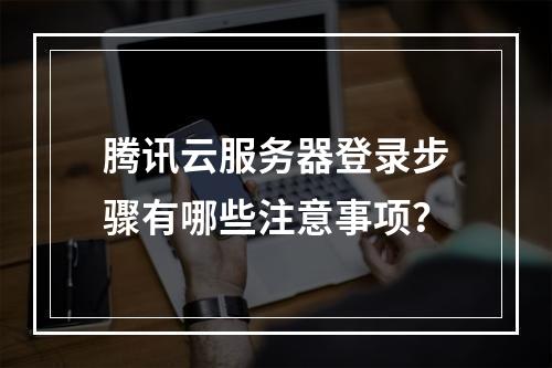 腾讯云服务器登录步骤有哪些注意事项？
