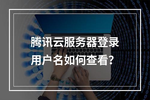 腾讯云服务器登录用户名如何查看？