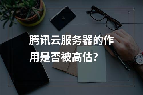 腾讯云服务器的作用是否被高估？