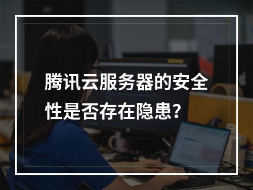 腾讯云服务器的安全性是否存在隐患？