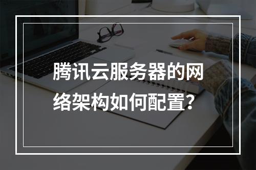 腾讯云服务器的网络架构如何配置？