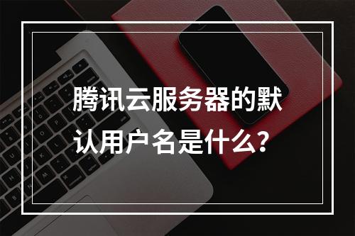 腾讯云服务器的默认用户名是什么？