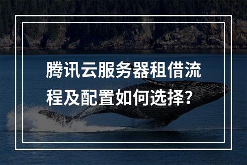 腾讯云服务器租借流程及配置如何选择？
