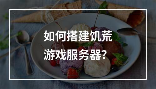 如何搭建饥荒游戏服务器?