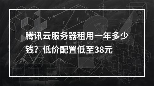 腾讯云服务器租用一年多少钱？低价配置低至38元