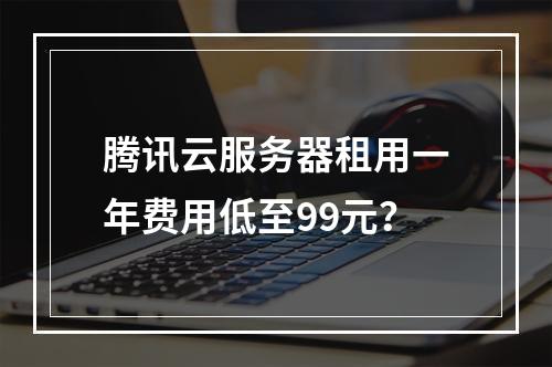 腾讯云服务器租用一年费用低至99元？