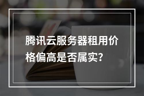 腾讯云服务器租用价格偏高是否属实？