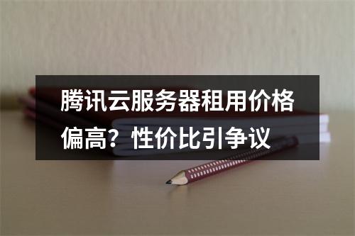 腾讯云服务器租用价格偏高？性价比引争议