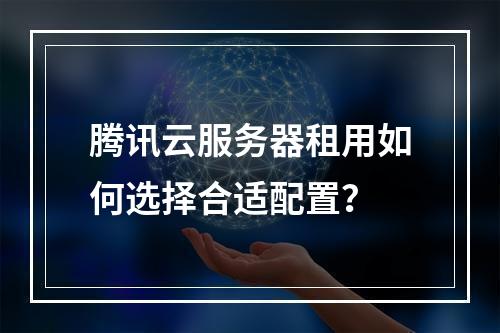 腾讯云服务器租用如何选择合适配置？