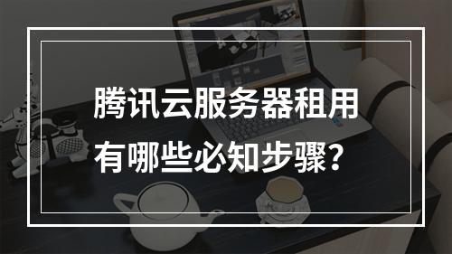 腾讯云服务器租用有哪些必知步骤？