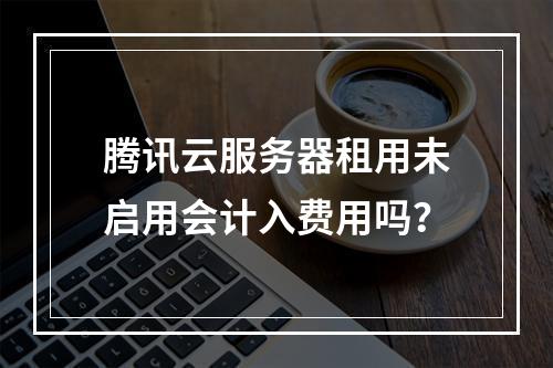 腾讯云服务器租用未启用会计入费用吗？
