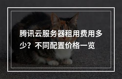 腾讯云服务器租用费用多少？不同配置价格一览
