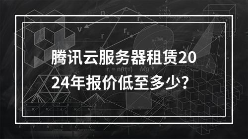 腾讯云服务器租赁2024年报价低至多少？