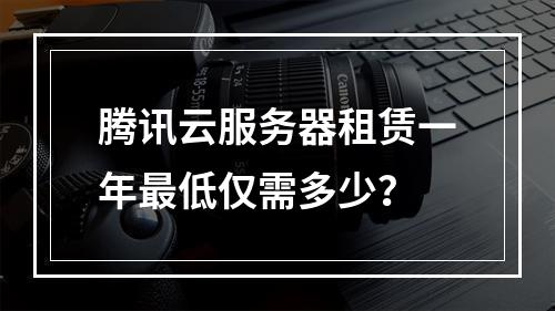 腾讯云服务器租赁一年最低仅需多少？