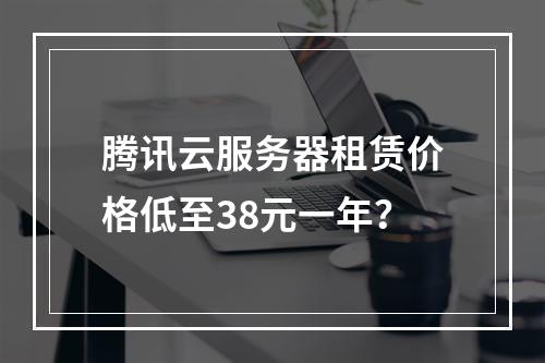 腾讯云服务器租赁价格低至38元一年？