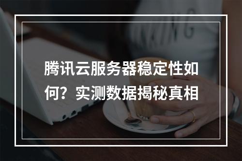 腾讯云服务器稳定性如何？实测数据揭秘真相