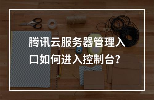 腾讯云服务器管理入口如何进入控制台？