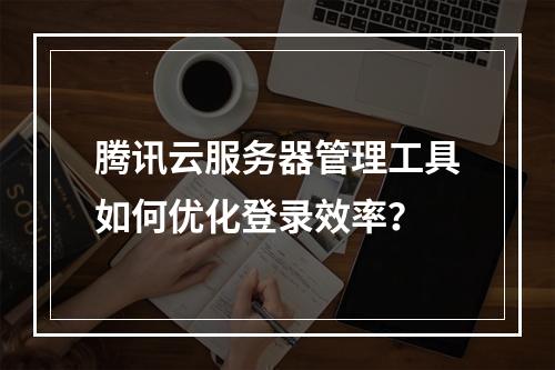 腾讯云服务器管理工具如何优化登录效率？