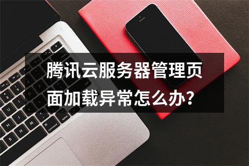 腾讯云服务器管理页面加载异常怎么办？