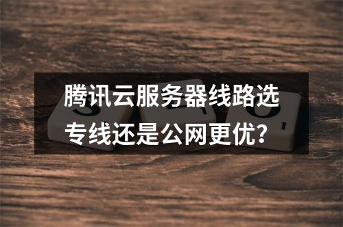 腾讯云服务器线路选专线还是公网更优？