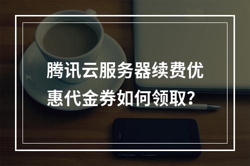 腾讯云服务器续费优惠代金券如何领取？