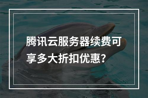 腾讯云服务器续费可享多大折扣优惠？
