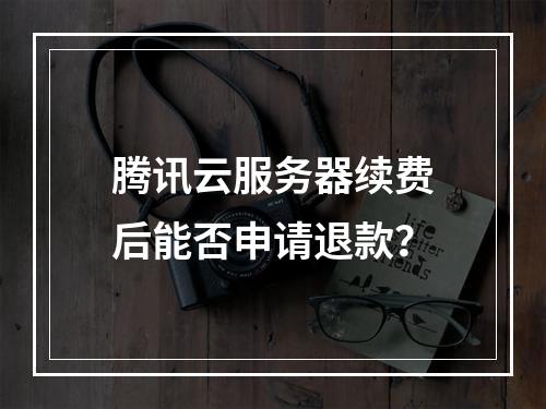 腾讯云服务器续费后能否申请退款？