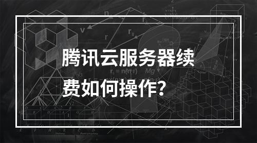腾讯云服务器续费如何操作？