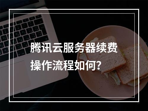 腾讯云服务器续费操作流程如何？