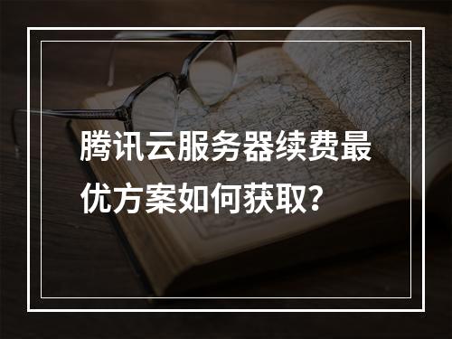腾讯云服务器续费最优方案如何获取？
