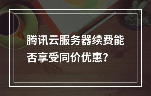 腾讯云服务器续费能否享受同价优惠？