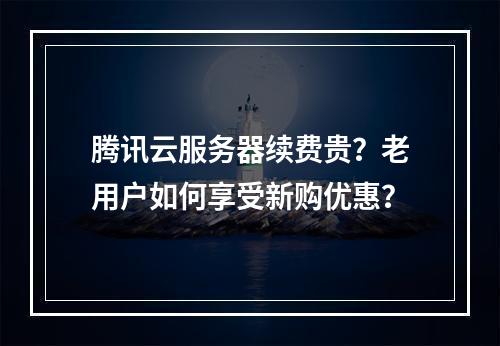 腾讯云服务器续费贵？老用户如何享受新购优惠？