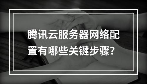 腾讯云服务器网络配置有哪些关键步骤？